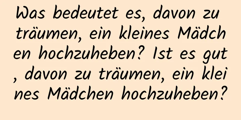 Was bedeutet es, davon zu träumen, ein kleines Mädchen hochzuheben? Ist es gut, davon zu träumen, ein kleines Mädchen hochzuheben?