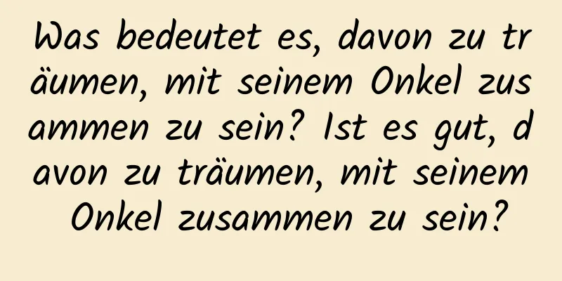 Was bedeutet es, davon zu träumen, mit seinem Onkel zusammen zu sein? Ist es gut, davon zu träumen, mit seinem Onkel zusammen zu sein?