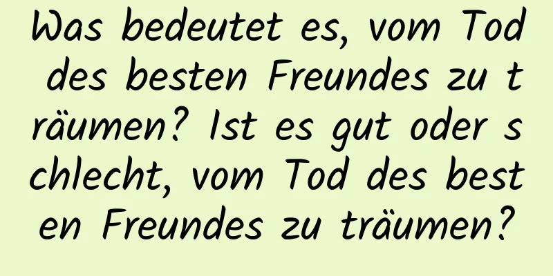 Was bedeutet es, vom Tod des besten Freundes zu träumen? Ist es gut oder schlecht, vom Tod des besten Freundes zu träumen?