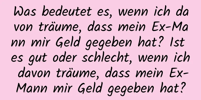 Was bedeutet es, wenn ich davon träume, dass mein Ex-Mann mir Geld gegeben hat? Ist es gut oder schlecht, wenn ich davon träume, dass mein Ex-Mann mir Geld gegeben hat?