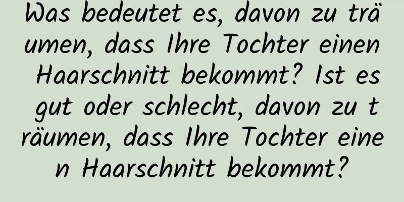 Was bedeutet es, davon zu träumen, dass Ihre Tochter einen Haarschnitt bekommt? Ist es gut oder schlecht, davon zu träumen, dass Ihre Tochter einen Haarschnitt bekommt?