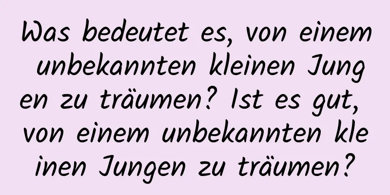 Was bedeutet es, von einem unbekannten kleinen Jungen zu träumen? Ist es gut, von einem unbekannten kleinen Jungen zu träumen?