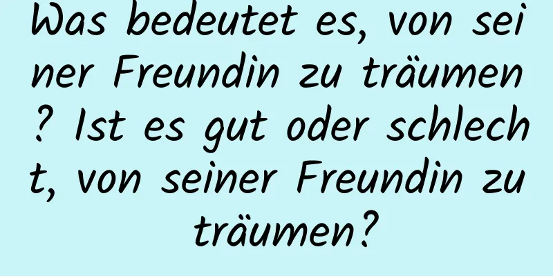 Was bedeutet es, von seiner Freundin zu träumen? Ist es gut oder schlecht, von seiner Freundin zu träumen?