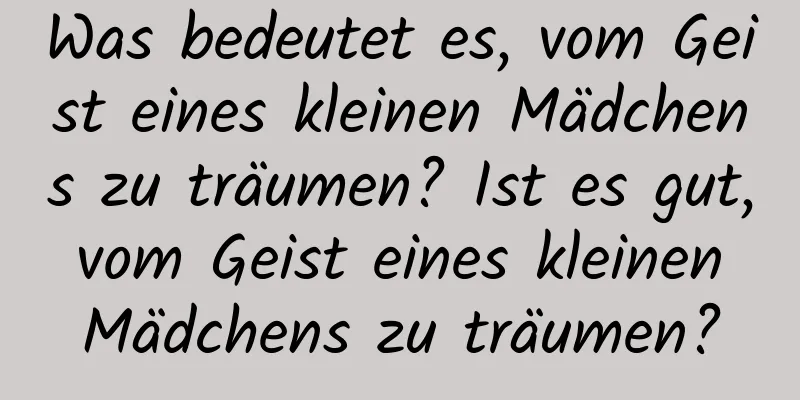 Was bedeutet es, vom Geist eines kleinen Mädchens zu träumen? Ist es gut, vom Geist eines kleinen Mädchens zu träumen?