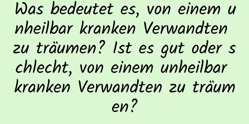 Was bedeutet es, von einem unheilbar kranken Verwandten zu träumen? Ist es gut oder schlecht, von einem unheilbar kranken Verwandten zu träumen?