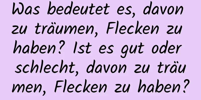 Was bedeutet es, davon zu träumen, Flecken zu haben? Ist es gut oder schlecht, davon zu träumen, Flecken zu haben?