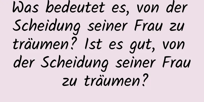 Was bedeutet es, von der Scheidung seiner Frau zu träumen? Ist es gut, von der Scheidung seiner Frau zu träumen?