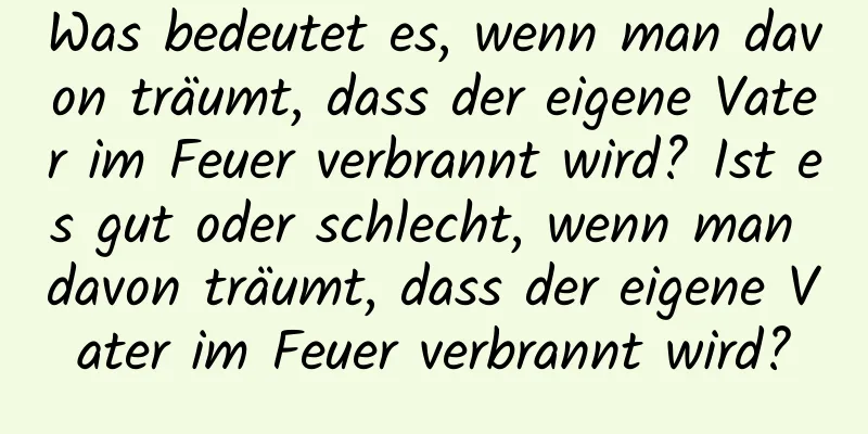 Was bedeutet es, wenn man davon träumt, dass der eigene Vater im Feuer verbrannt wird? Ist es gut oder schlecht, wenn man davon träumt, dass der eigene Vater im Feuer verbrannt wird?