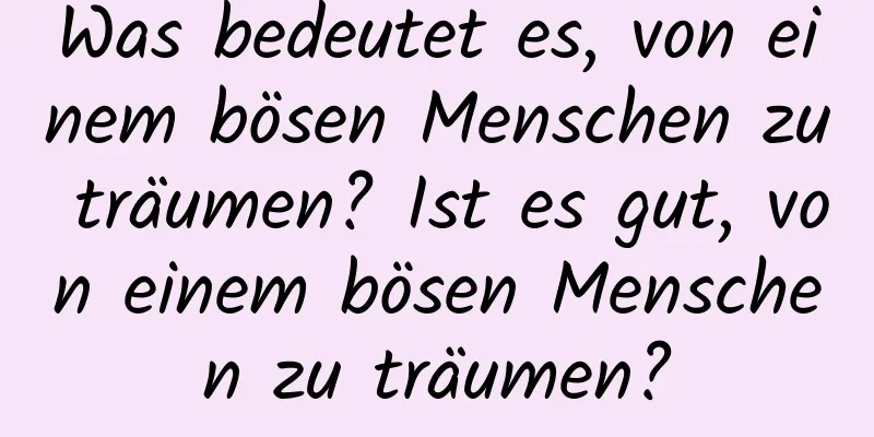 Was bedeutet es, von einem bösen Menschen zu träumen? Ist es gut, von einem bösen Menschen zu träumen?