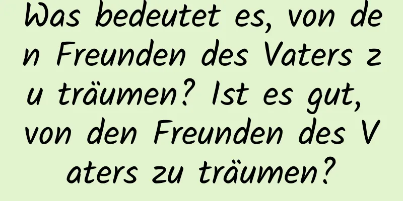 Was bedeutet es, von den Freunden des Vaters zu träumen? Ist es gut, von den Freunden des Vaters zu träumen?