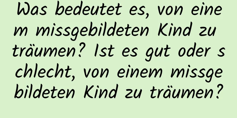 Was bedeutet es, von einem missgebildeten Kind zu träumen? Ist es gut oder schlecht, von einem missgebildeten Kind zu träumen?