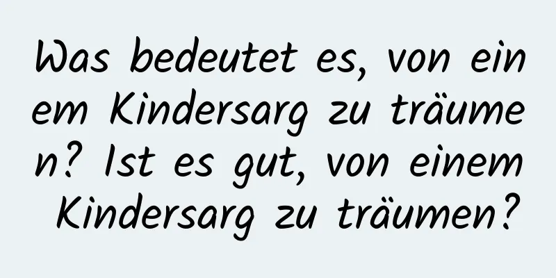 Was bedeutet es, von einem Kindersarg zu träumen? Ist es gut, von einem Kindersarg zu träumen?