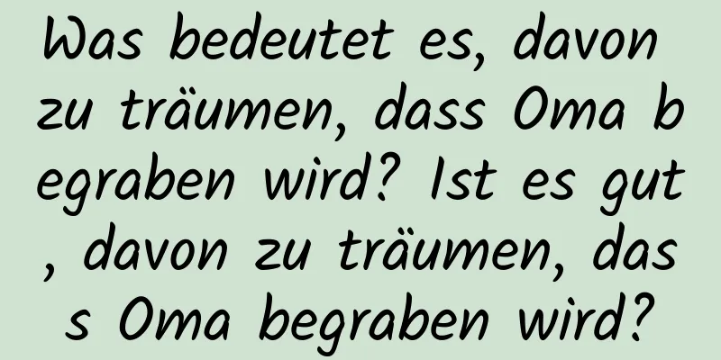 Was bedeutet es, davon zu träumen, dass Oma begraben wird? Ist es gut, davon zu träumen, dass Oma begraben wird?