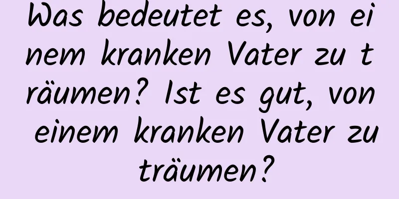 Was bedeutet es, von einem kranken Vater zu träumen? Ist es gut, von einem kranken Vater zu träumen?