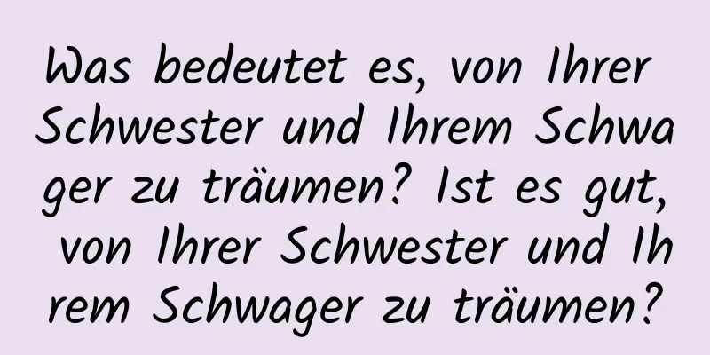 Was bedeutet es, von Ihrer Schwester und Ihrem Schwager zu träumen? Ist es gut, von Ihrer Schwester und Ihrem Schwager zu träumen?