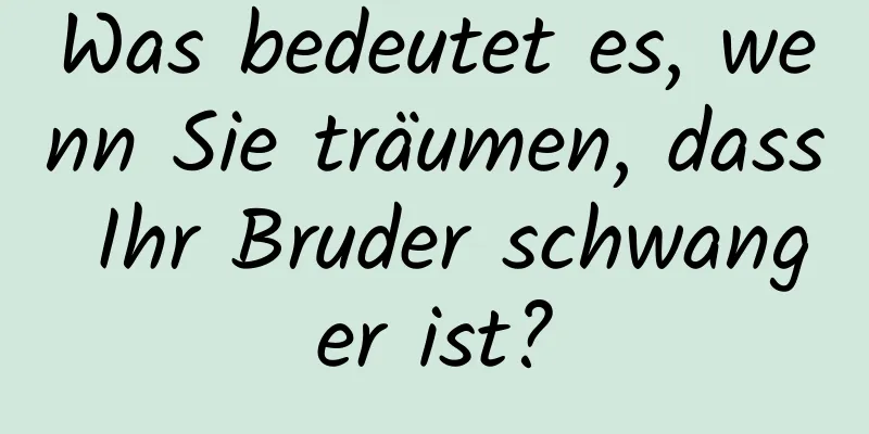 Was bedeutet es, wenn Sie träumen, dass Ihr Bruder schwanger ist?