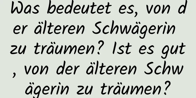 Was bedeutet es, von der älteren Schwägerin zu träumen? Ist es gut, von der älteren Schwägerin zu träumen?