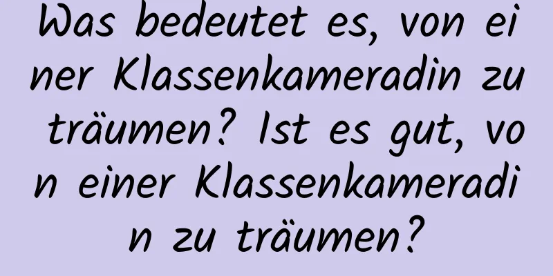 Was bedeutet es, von einer Klassenkameradin zu träumen? Ist es gut, von einer Klassenkameradin zu träumen?