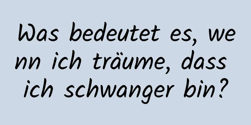 Was bedeutet es, wenn ich träume, dass ich schwanger bin?