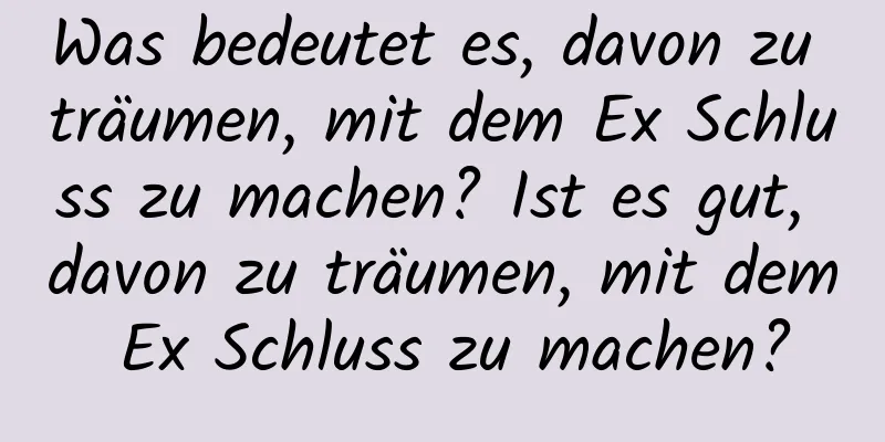 Was bedeutet es, davon zu träumen, mit dem Ex Schluss zu machen? Ist es gut, davon zu träumen, mit dem Ex Schluss zu machen?