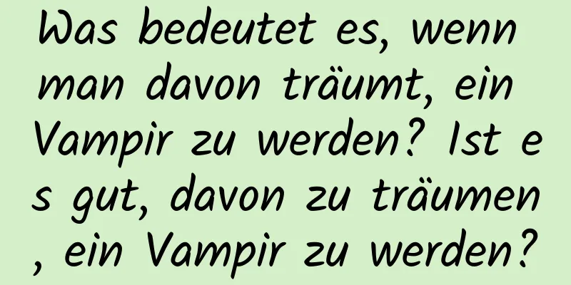 Was bedeutet es, wenn man davon träumt, ein Vampir zu werden? Ist es gut, davon zu träumen, ein Vampir zu werden?