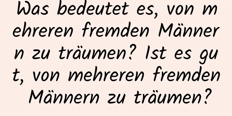 Was bedeutet es, von mehreren fremden Männern zu träumen? Ist es gut, von mehreren fremden Männern zu träumen?