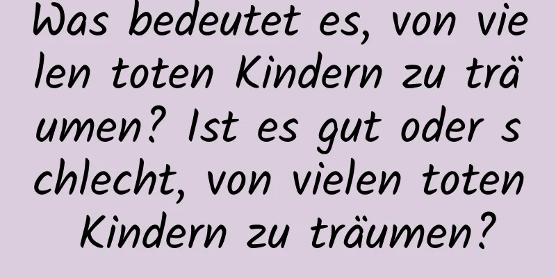 Was bedeutet es, von vielen toten Kindern zu träumen? Ist es gut oder schlecht, von vielen toten Kindern zu träumen?