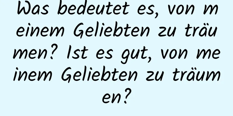 Was bedeutet es, von meinem Geliebten zu träumen? Ist es gut, von meinem Geliebten zu träumen?