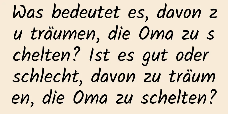 Was bedeutet es, davon zu träumen, die Oma zu schelten? Ist es gut oder schlecht, davon zu träumen, die Oma zu schelten?