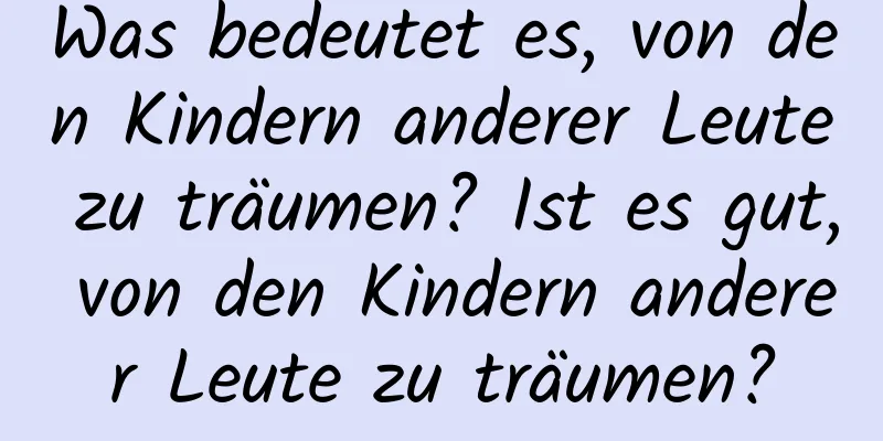 Was bedeutet es, von den Kindern anderer Leute zu träumen? Ist es gut, von den Kindern anderer Leute zu träumen?