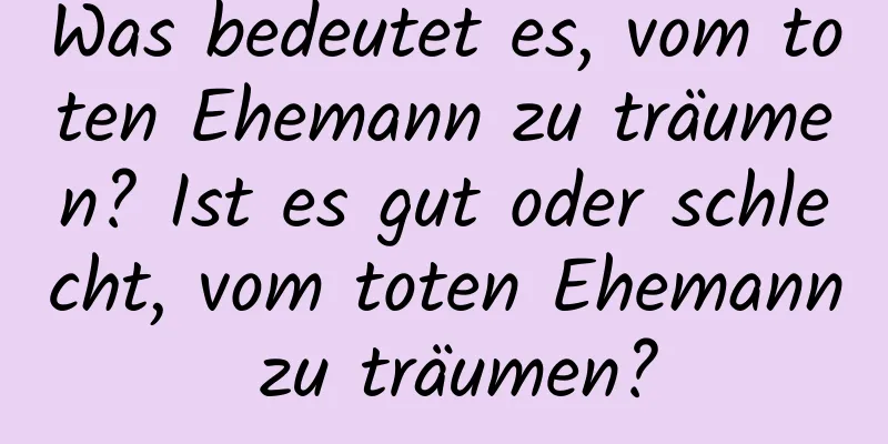 Was bedeutet es, vom toten Ehemann zu träumen? Ist es gut oder schlecht, vom toten Ehemann zu träumen?