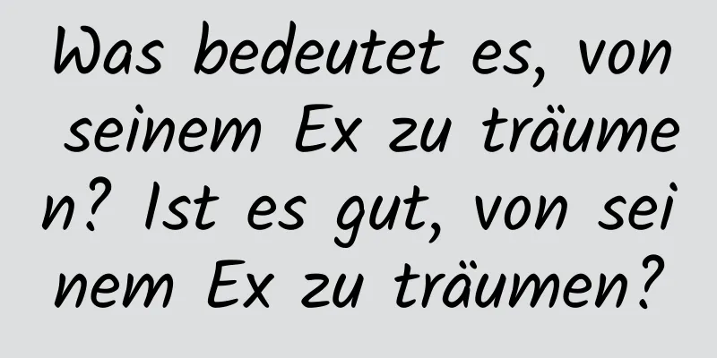 Was bedeutet es, von seinem Ex zu träumen? Ist es gut, von seinem Ex zu träumen?