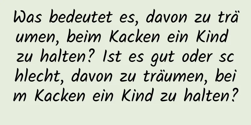 Was bedeutet es, davon zu träumen, beim Kacken ein Kind zu halten? Ist es gut oder schlecht, davon zu träumen, beim Kacken ein Kind zu halten?