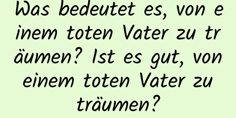 Was bedeutet es, von einem toten Vater zu träumen? Ist es gut, von einem toten Vater zu träumen?