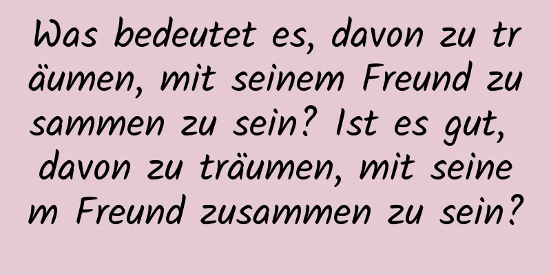 Was bedeutet es, davon zu träumen, mit seinem Freund zusammen zu sein? Ist es gut, davon zu träumen, mit seinem Freund zusammen zu sein?