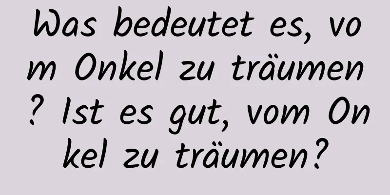 Was bedeutet es, vom Onkel zu träumen? Ist es gut, vom Onkel zu träumen?