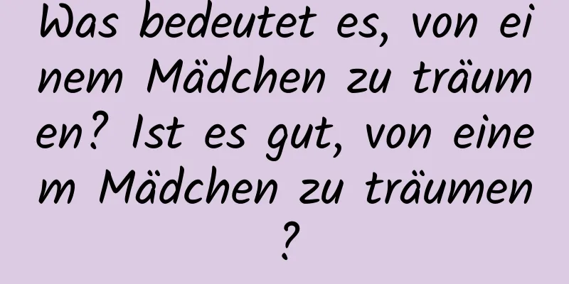 Was bedeutet es, von einem Mädchen zu träumen? Ist es gut, von einem Mädchen zu träumen?