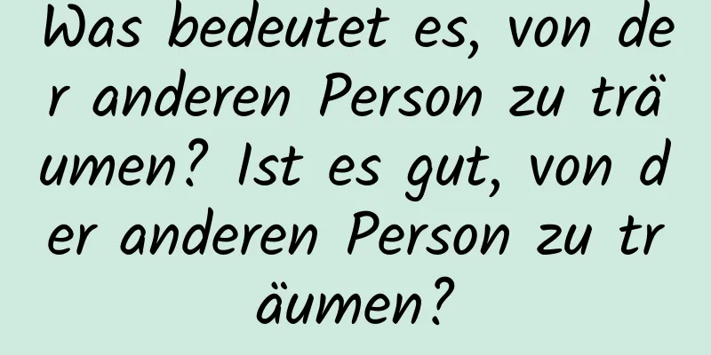 Was bedeutet es, von der anderen Person zu träumen? Ist es gut, von der anderen Person zu träumen?