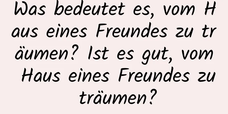 Was bedeutet es, vom Haus eines Freundes zu träumen? Ist es gut, vom Haus eines Freundes zu träumen?