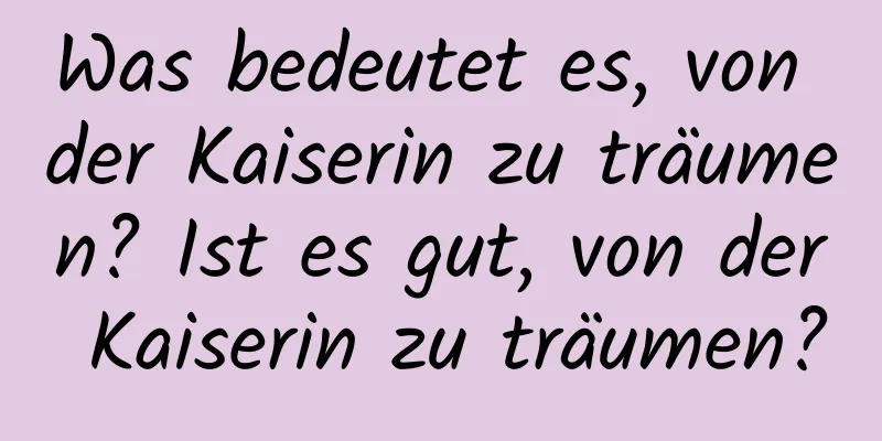 Was bedeutet es, von der Kaiserin zu träumen? Ist es gut, von der Kaiserin zu träumen?