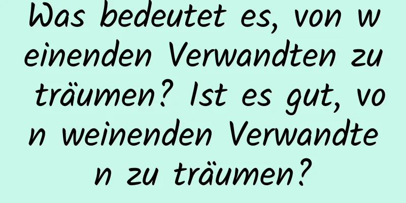 Was bedeutet es, von weinenden Verwandten zu träumen? Ist es gut, von weinenden Verwandten zu träumen?