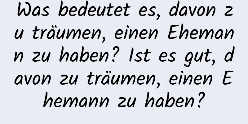 Was bedeutet es, davon zu träumen, einen Ehemann zu haben? Ist es gut, davon zu träumen, einen Ehemann zu haben?