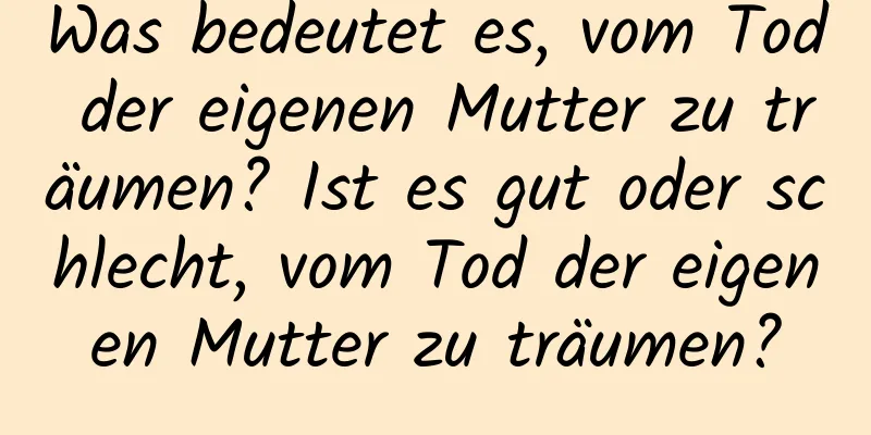 Was bedeutet es, vom Tod der eigenen Mutter zu träumen? Ist es gut oder schlecht, vom Tod der eigenen Mutter zu träumen?