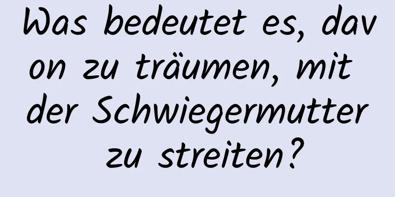 Was bedeutet es, davon zu träumen, mit der Schwiegermutter zu streiten?