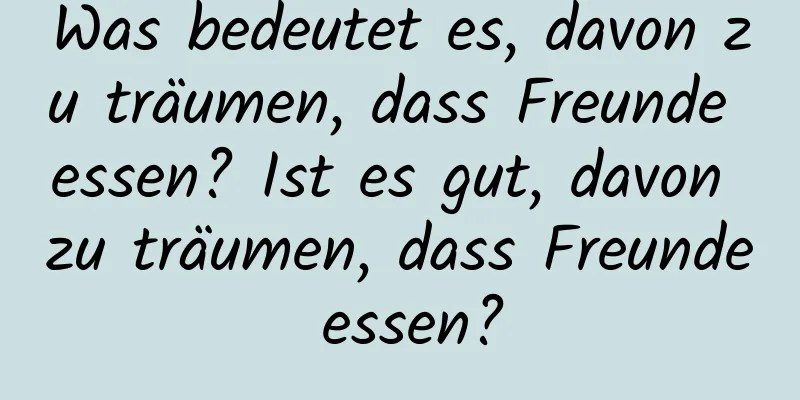 Was bedeutet es, davon zu träumen, dass Freunde essen? Ist es gut, davon zu träumen, dass Freunde essen?