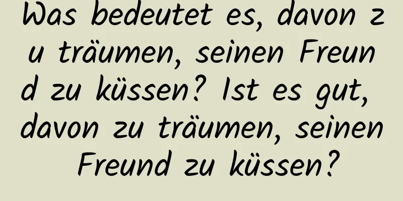 Was bedeutet es, davon zu träumen, seinen Freund zu küssen? Ist es gut, davon zu träumen, seinen Freund zu küssen?