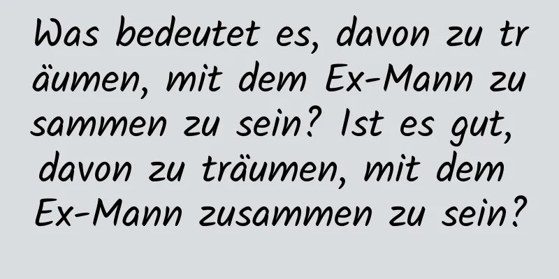 Was bedeutet es, davon zu träumen, mit dem Ex-Mann zusammen zu sein? Ist es gut, davon zu träumen, mit dem Ex-Mann zusammen zu sein?