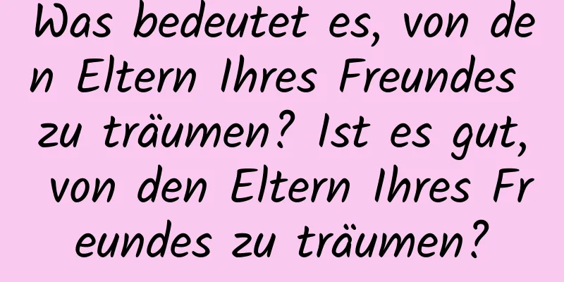 Was bedeutet es, von den Eltern Ihres Freundes zu träumen? Ist es gut, von den Eltern Ihres Freundes zu träumen?