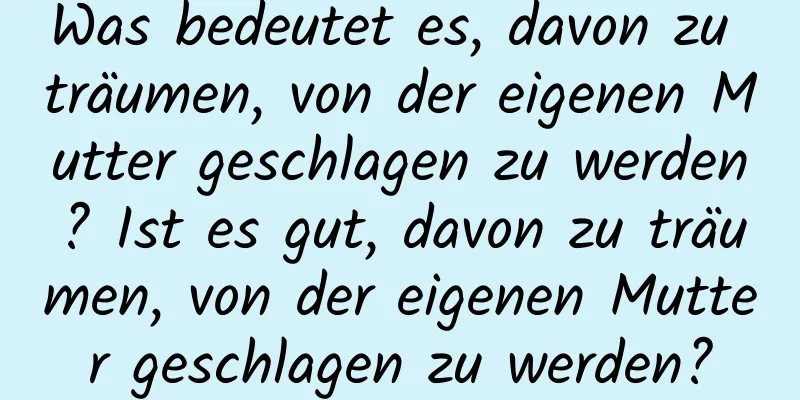 Was bedeutet es, davon zu träumen, von der eigenen Mutter geschlagen zu werden? Ist es gut, davon zu träumen, von der eigenen Mutter geschlagen zu werden?