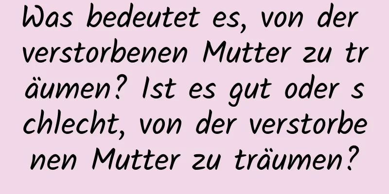 Was bedeutet es, von der verstorbenen Mutter zu träumen? Ist es gut oder schlecht, von der verstorbenen Mutter zu träumen?